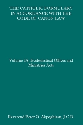 The Catholic Formulary in Accordance with the Code of Canon Law: Volume 1A: Ecclesiastical Offices and Ministries Acts