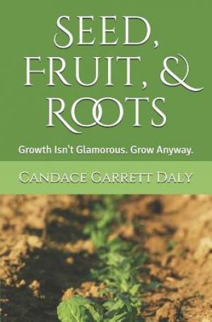 Seed, Fruit, & Roots: Growth Isn't Glamorous. Grow Anyway.