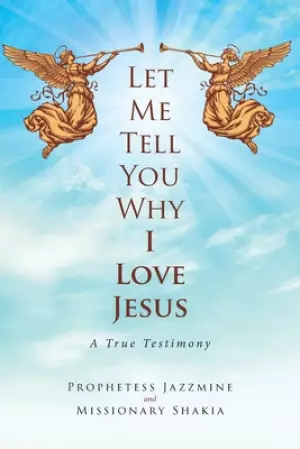 Let Me Tell You Why I Love Jesus:  A True Testimony