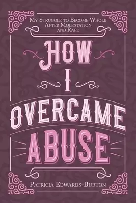 How I Overcame Abuse: My Struggle to Become Whole After Molestation and Rape