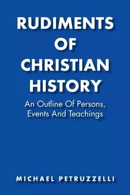 Rudiments of Christian History: An Outline of Persons, Events, and Teachings