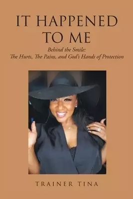 It Happened to Me : Behind the Smile: The Hurts, The Pains, and God's Hands of Protection