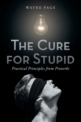 The Cure for Stupid: Practical Principles from Proverbs