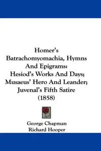 Homer's Batrachomyomachia, Hymns And Epigrams: Hesiod's Works And Days; Musaeus' Hero And Leander; Juvenal's Fifth Satire (1858)