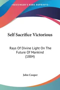 Self Sacrifice Victorious: Rays Of Divine Light On The Future Of Mankind (1884)