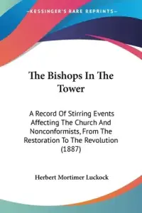 The Bishops In The Tower: A Record Of Stirring Events Affecting The Church And Nonconformists, From The Restoration To The Revolution (1887)
