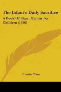 The Infant's Daily Sacrifice: A Book Of Short Hymns For Children (1830)