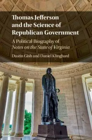 Thomas Jefferson and the Science of Republican Government: A Political Biography of Notes on the State of Virginia