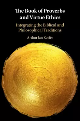 The Book of Proverbs and Virtue Ethics: Integrating the Biblical and Philosophical Traditions