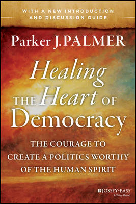 Healing the Heart of Democracy: The Courage to Create a Politics Worthy of the Human Spirit