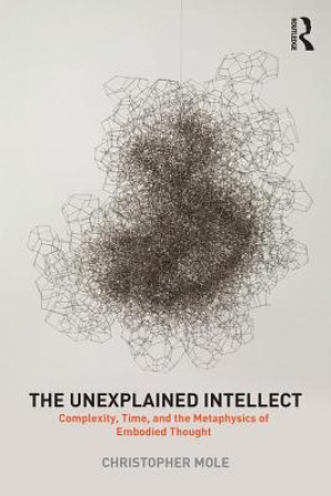 The Unexplained Intellect: Complexity, Time, and the Metaphysics of Embodied Thought