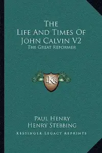The Life And Times Of John Calvin V2: The Great Reformer