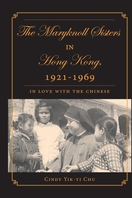 The Maryknoll Sisters in Hong Kong, 1921-1969: In Love with the Chinese