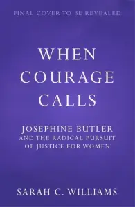 When Courage Calls: Josephine Butler and the Radical Pursuit of Justice for Women