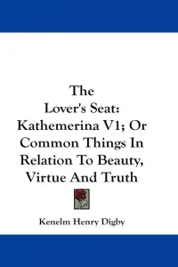 The Lover's Seat: Kathemerina V1; Or Common Things In Relation To Beauty, Virtue And Truth