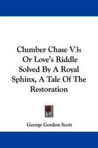 Clumber Chase V3: Or Love's Riddle Solved By A Royal Sphinx, A Tale Of The Restoration