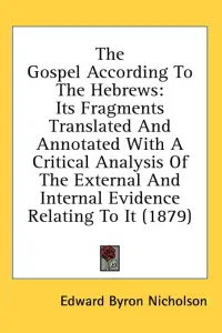 The Gospel According to the Hebrews: Its Fragments Translated and Annotated with a Critical Analysis of the External and Internal Evidence Relating to