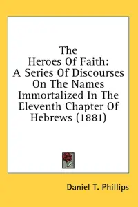 The Heroes Of Faith: A Series Of Discourses On The Names Immortalized In The Eleventh Chapter Of Hebrews (1881)