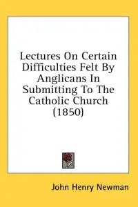 Lectures On Certain Difficulties Felt By Anglicans In Submitting To The Catholic Church (1850)