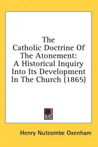 The Catholic Doctrine Of The Atonement: A Historical Inquiry Into Its Development In The Church (1865)