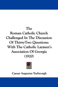 The Roman Catholic Church Challenged In The Discussion Of Thirty-Two Questions: With The Catholic Laymen's Association Of Georgia (1920)