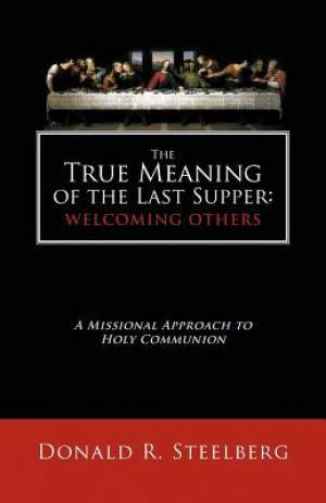 The True Meaning of the Last Supper: Welcoming Others: A Missional Approach to Holy Communion