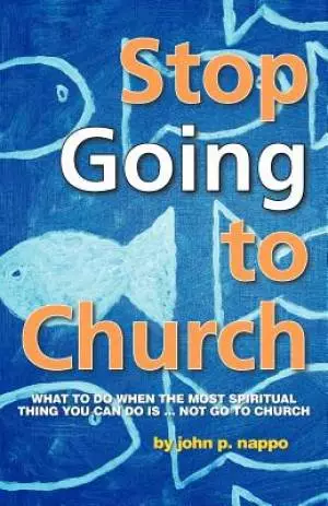 Stop Going to Church: What to Do When the Most Spiritual Thing You Can Do Is ... Not Go to Church