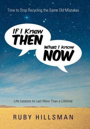 If I Knew Then What I Know Now: Time to Stop Recycling the Same Old Mistakes, Life Lessons to Last More Than a Lifetime