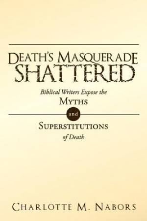 Death's Masquerade Shattered: Biblical Writers Expose the Myths and Superstitutions of Death