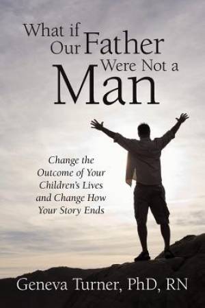 What If Our Father Were Not a Man: Change the Outcome of Your Children's Lives and Change How Your Story Ends