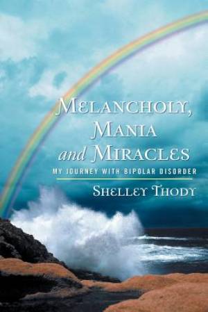 Melancholy, Mania and Miracles: My Journey with Bipolar Disorder