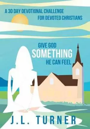 Give God Something He Can Feel: A 30 Day Devotional Challenge for Devoted Christians