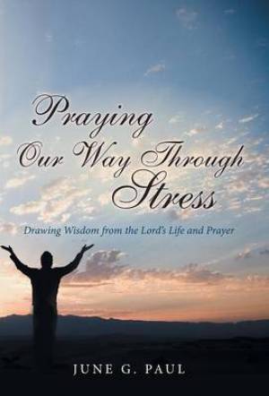 Praying Our Way Through Stress: Drawing Wisdom from the Lord's Life and Prayer