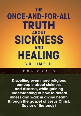 The Once-And-For-All Truth About Sickness and Healing: Volume Ii: Volume Ii