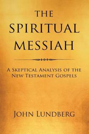 The Spiritual Messiah: A Skeptical Analysis of the New Testament Gospels