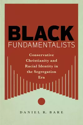 Black Fundamentalists: Conservative Christianity and Racial Identity in the Segregation Era