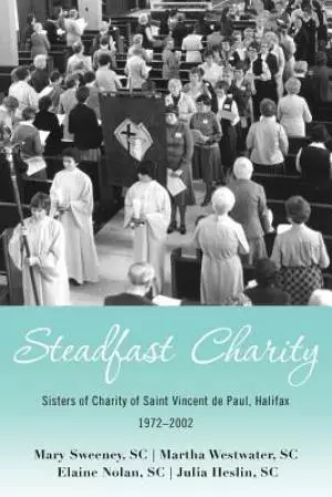 Steadfast Charity: Sisters of Charity of Saint Vincent De Paul, Halifax 1972-2002