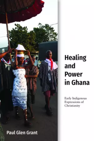 Healing and Power in Ghana: Early Indigenous Expressions of Christianity