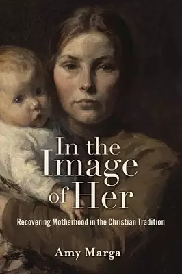 In the Image of Her: Recovering Motherhood in the Christian Tradition