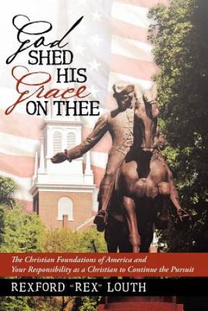 God Shed His Grace on Thee: The Christian Foundations of America and Your Responsibility as a Christian to Continue the Pursuit