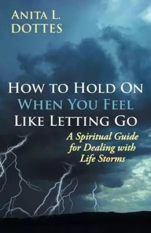 How to Hold on When You Feel Like Letting Go: A Spiritual Guide for Dealing with Life Storms