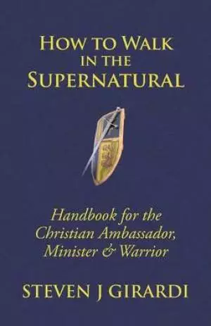 How to Walk in the Supernatural: Handbook for the Christian Ambassador, Minister & Warrior