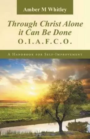 Through Christ Alone It Can Be Done: O.I.A.F.C.O. a Handbook for Self-Improvement