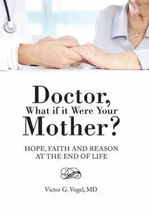 Doctor, What If It Were Your Mother?: Hope, Faith and Reason at the End of Life