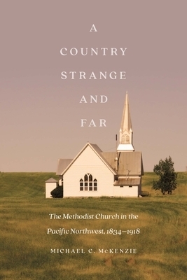 A Country Strange and Far: The Methodist Church in the Pacific Northwest, 1834-1918