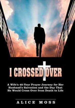 I Crossed Over: A Wife's 40-Year Prayer Journey for Her Husband's Salvation and the Day That He Would Cross Over from Death to Life