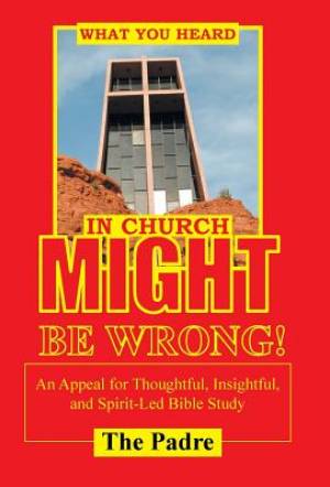 What You Heard in Church Might Be Wrong!: An Appeal for Thoughtful, Insightful, and Spirit-Led Bible Study