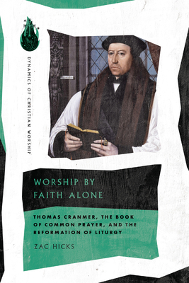 Worship by Faith Alone: Thomas Cranmer, the Book of Common Prayer, and the Reformation of Liturgy