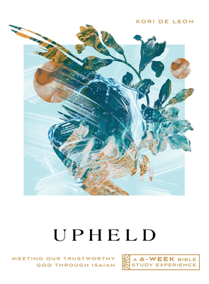 Upheld: Meeting Our Trustworthy God Through Isaiah--A 6-Week Bible Study Experience