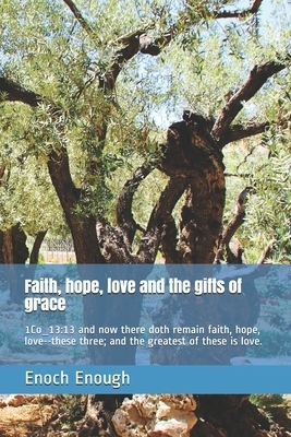 Faith, hope, love and the gifts of grace: 1Co_13:13 and now there doth remain faith, hope, love--these three; and the greatest of these is love.